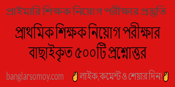 প্রাথমিক শিক্ষক নিয়োগ পরীক্ষার বাছাইকৃত ৫০০টি প্রশ্নোত্তর